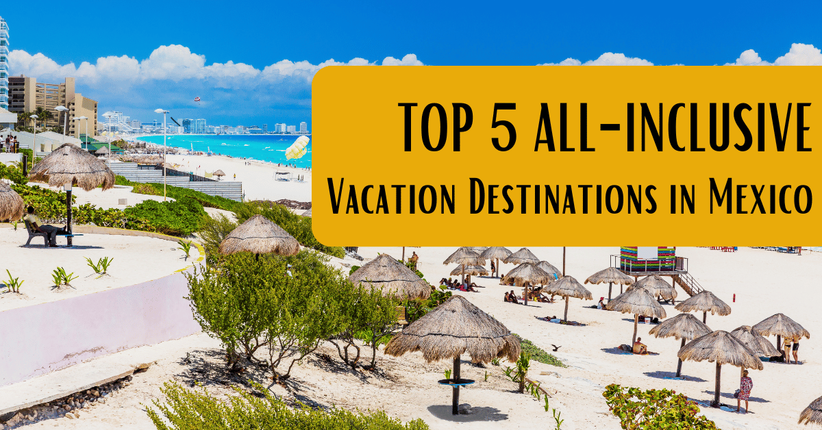 Top 5 All-Inclusive Vacation Destinations in Mexico