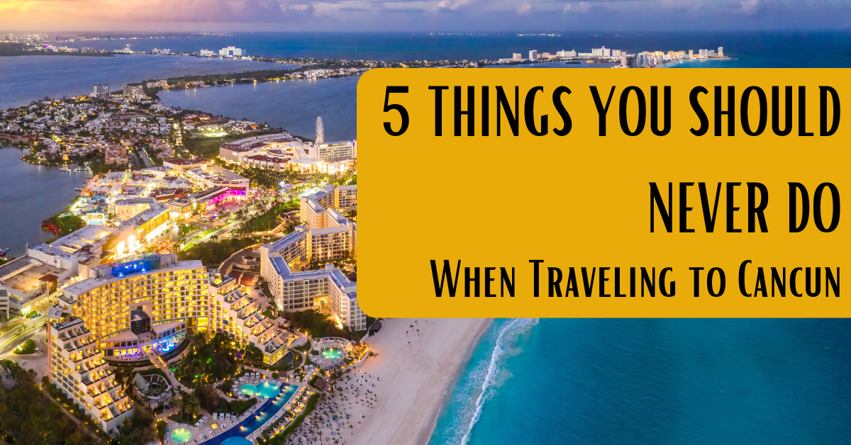 5 Things You Should Never Do When Traveling to Cancun